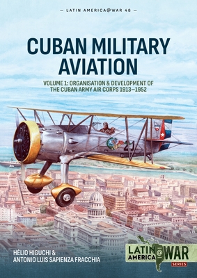 Cuban Military Aviation Volume 1: Organisation and Development of the Cuban Army Air Corps 1913-1952 - Hélio Higuchi