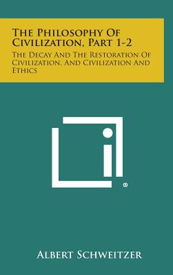 The Philosophy of Civilization, Part 1-2: The Decay and the Restoration of Civilization, and Civilization and Ethics - Albert Schweitzer