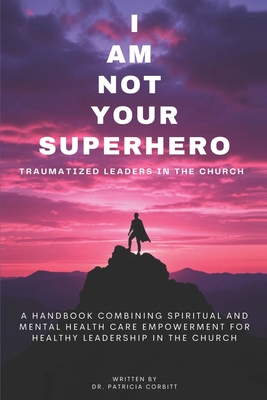 I Am Not Your Superhero - Traumatized Leaders in the Church - Patricia A. Corbitt