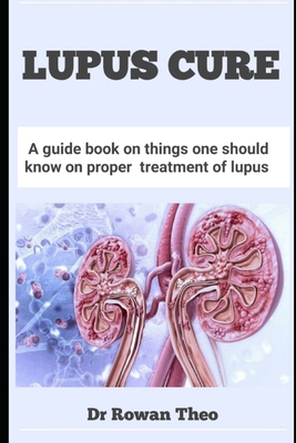 Lupus Cure: A guide book on things one should know on proper treatment of lupus - Rowan Theo