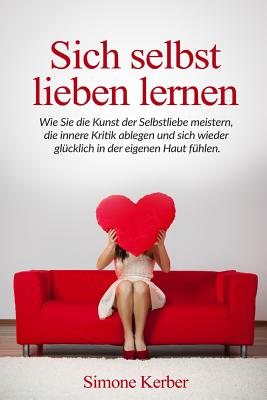 Sich selbst lieben lernen: Wie Sie die Kunst der Selbstliebe meistern, die innere Kritik ablegen und sich wieder glücklich in der eigenen Haut fühlen. - Simone Kerber