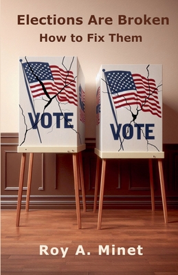 Elections Are Broken -- How to Fix Them - Roy A. Minet