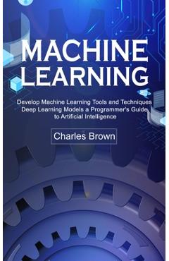 Poza produsului Machine Learning: Develop Machine Learning Tools and Techniques (Deep Learning Models a Programmer's Guide to Artificial Intelligence) - Charles Brown