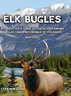 Elk Bugles: A Collector's Guide to the Lesser-Known Shellac/Vinyl Recordings of Colorado 1900-2000 - Lisa Wheeler