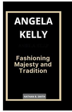 Coperta cărții 'Angela Kelly: Fashioning Majesty and Tradition - Nathan B. Smith'