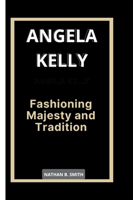 Angela Kelly: Fashioning Majesty and Tradition - Nathan B. Smith