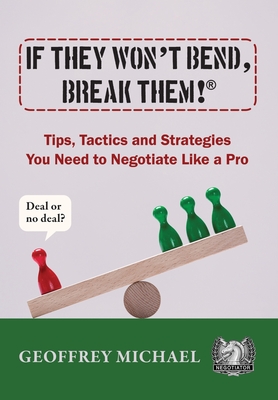 If They Won't Bend, Break Them!(R): Tips, Tactics and Strategies You Need to Negotiate Like a Pro - Geoffrey Michael