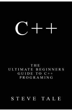 Coperta cărții 'C++: The Ultimate Beginners Guide to C++ Programing - Steve Tale'