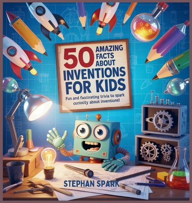50 Amazing Facts About Inventions for Kids: Fun and Fascinating Trivia to Spark Curiosity About Inventions! - Stephan Spark