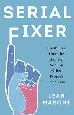 Serial Fixer: Break Free from the Habit of Solving Other People's Problems - Leah Marone