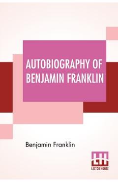 Autobiography Of Benjamin Franklin: Edited By Frank Woodworth Pine - Benjamin Franklin