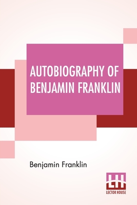 Autobiography Of Benjamin Franklin: Edited By Frank Woodworth Pine - Benjamin Franklin