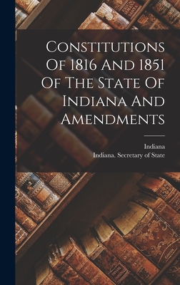 Constitutions Of 1816 And 1851 Of The State Of Indiana And Amendments -