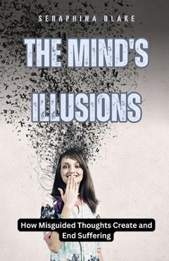 Coperta cărții 'The Mind's Illusions: How Misguided Thoughts Create and End Suffering - Seraphina Blake'