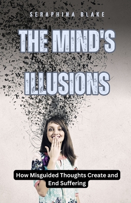 Coperta cărții 'The Mind's Illusions: How Misguided Thoughts Create and End Suffering - Seraphina Blake'
