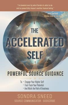 The Accelerated Self: Powerful Source Guidance to Engage Your Higher Self, Fast-track Your Potential, and Walk the Path of Greatness - Sondra Sneed