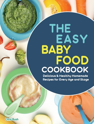 The Easy Baby Food Cookbook: Delicious & Healthy Homemade Recipes for Every Age and Stage - Chris Bush