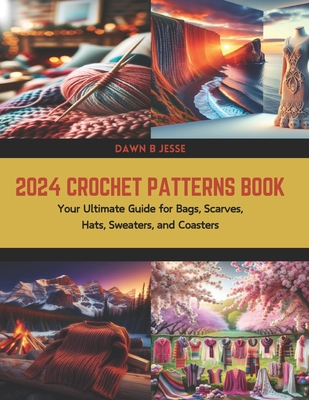 2024 Crochet Patterns Book: Your Ultimate Guide for Bags, Scarves, Hats, Sweaters, and Coasters - Dawn B. Jesse