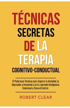 Técnicas Secretas de la Terapia Cognitivo-Conductual: 12 Poderosas Técnicas para Superar la Ansiedad, la Depresión, el Insomnio y la Ira. Aprende Inte - Robert Clear