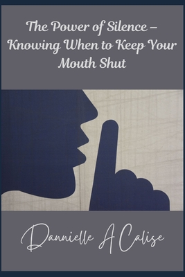 The Power of Silence - Knowing When to Keep Your Mouth Shut - Danielle A. Calise