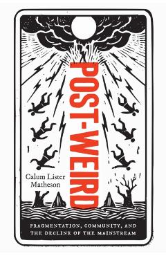 Post-Weird: Fragmentation, Community, and the Decline of the Mainstream - Calum Lister Matheson