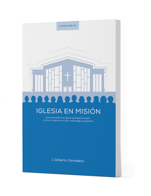 Iglesia En Misión - Estudio Bíblico: Cómo Movilizar a la Iglesia Local Para Cumplir La Gran Comisión Con Visión, Estrategia Y Propósito - L. Gilberto Corredera