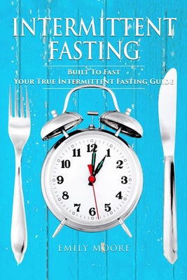 Intermittent Fasting: Built To Fast. Your True Intermittent Fasting Guide - Emily Moore