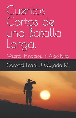 Cuentos Cortos de una Batalla Larga.: Valores, Principios... Y Algo Más - Coronel Frank J. Quijada M.