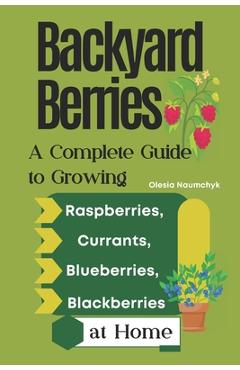 Coperta cărții 'Backyard Berries: A Complete Guide to Growing Raspberries, Currants, Blueberries, and Blackberries at Home - Olesia'