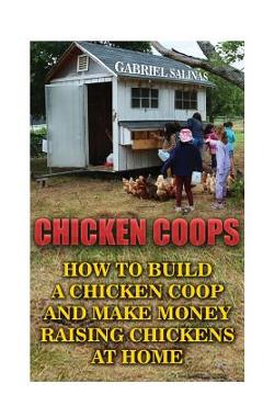 Chicken Coops: How To Build A Chicken Coop And Make Money Raising Chickens At Home - Gabriel Salinas