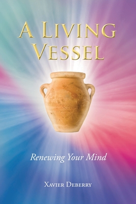 A Living Vessel: Renewing Your Mind - Xavier Deberry