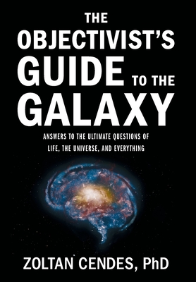 The Objectivist's Guide to the Galaxy: Answers to the Ultimate Questions of Life, the Universe, and Everything - Zoltan Cendes