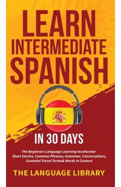 Coperta cărții 'Learn Intermediate Spanish In 30 Days: The Beginners Language Learning Accelerator- Short Stories, Common Phrases,'