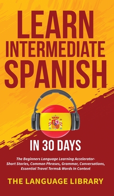 Learn Intermediate Spanish In 30 Days: The Beginners Language Learning Accelerator- Short Stories, Common Phrases, Grammar, Conversations, Essential T - 