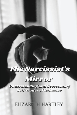 The Narcissist's Mirror: Understanding and Overcoming Self-Centered Behavior - Elizabeth Hartley