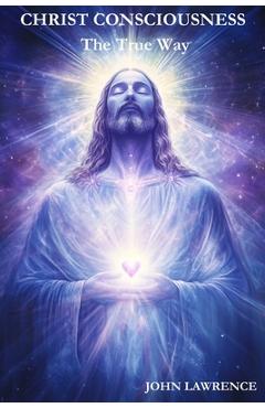 Poza produsului CHRIST CONSCIOUSNESS - The True Way: Breaking Free from Fear and Embracing the Power of Divine Love - John Lawrence