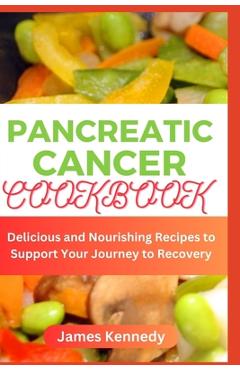 Pancreatic cancer Cookbook: Delicious and Nourishing Recipes to Support Your Journey to Recovery - James Kennedy