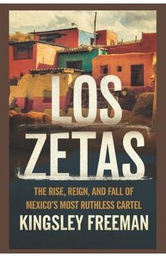 Coperta cărții 'Los Zetas: The Rise, Reign, and Fall of Mexico's Most Ruthless Cartel - Kingsley Freeman'