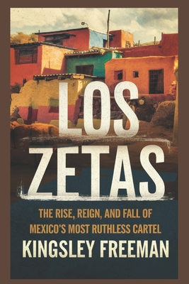 Coperta cărții 'Los Zetas: The Rise, Reign, and Fall of Mexico's Most Ruthless Cartel - Kingsley Freeman'