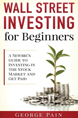 Wall Street Investing for Beginners: A Newbie's Guide to Investing in the Stock Market and Get Paid - George Pain