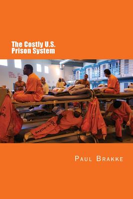 The Costly U. S. Prison System (in Full Color): Too Costly in Dollars, National Prestige and Lives - Paul Brakke