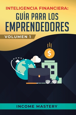 Inteligencia Financiera: Guía Para Los Emprendedores: Conviértete en Maestro del Juego del Dinero Para Construir Verdadera Libertad Financiera - 