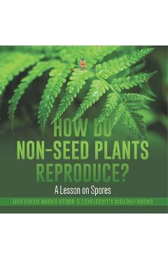 Coperta cărții 'How Do Non-Seed Plants Reproduce? A Lesson on Spores Life Cycle Books Grade 5 Children's Biology Books -'