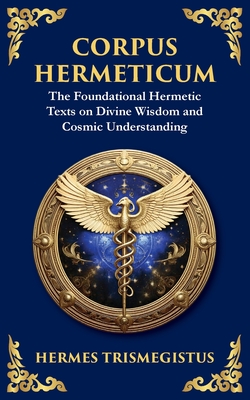 Corpus Hermeticum: Ancient Wisdom on the Divine, the Cosmos, and the Soul - Hermes Trismegistus
