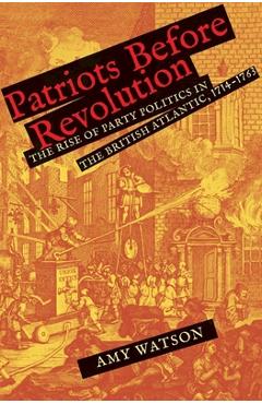 Coperta cărții 'Patriots Before Revolution: The Rise of Party Politics in the British Atlantic, 1714-1763 - Amy Watson'