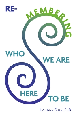 Re-Membering Who We Are Here to Be - Louann Daly Phd