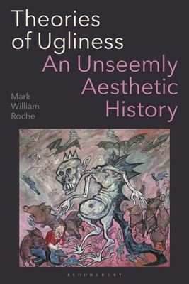 Theories of Ugliness: An Unseemly Aesthetic History - Mark William Roche