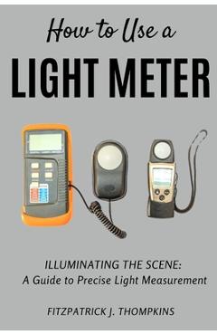 Coperta cărții 'How to Use a Light Meter: Illuminating the Scene: A Guide to Precise Light Measurement - Fitzpatrick J. Thompkins'