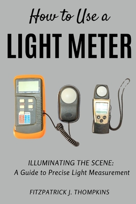How to Use a Light Meter: Illuminating the Scene: A Guide to Precise Light Measurement - Fitzpatrick J. Thompkins