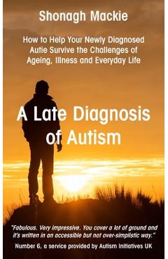 Poza produsului A Late Diagnosis of Autism: How to Help Your Newly Diagnosed Autie Survive the Challenges of Ageing, Illness and Everyday Life - Shonagh Mackie